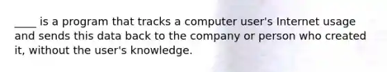 ____ is a program that tracks a computer user's Internet usage and sends this data back to the company or person who created it, without the user's knowledge.