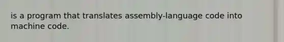 is a program that translates assembly-language code into machine code.