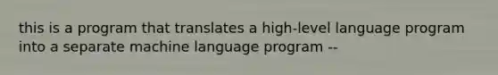 this is a program that translates a high-level language program into a separate machine language program --