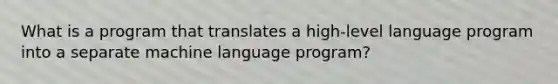 What is a program that translates a high-level language program into a separate machine language program?