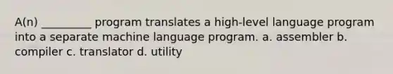 A(n) _________ program translates a high-level language program into a separate machine language program. a. assembler b. compiler c. translator d. utility