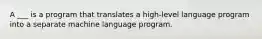 A ___ is a program that translates a high-level language program into a separate machine language program.