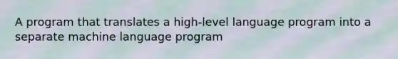 A program that translates a high-level language program into a separate machine language program