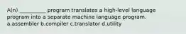 A(n) __________ program translates a high-level language program into a separate machine language program. a.assembler b.compiler c.translator d.utility