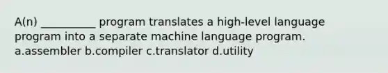 A(n) __________ program translates a high-level language program into a separate machine language program. a.assembler b.compiler c.translator d.utility