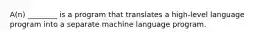 A(n) ________ is a program that translates a high-level language program into a separate machine language program.