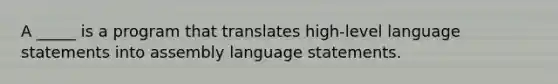 A _____ is a program that translates high-level language statements into assembly language statements.