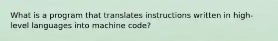 What is a program that translates instructions written in high-level languages into machine code?