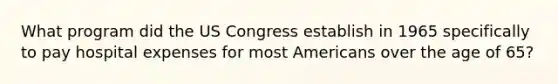 What program did the US Congress establish in 1965 specifically to pay hospital expenses for most Americans over the age of 65?