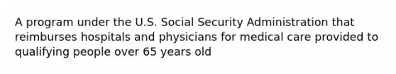 A program under the U.S. Social Security Administration that reimburses hospitals and physicians for medical care provided to qualifying people over 65 years old