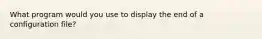 What program would you use to display the end of a configuration file?