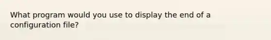 What program would you use to display the end of a configuration file?