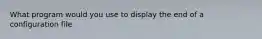 What program would you use to display the end of a configuration file