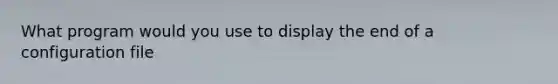 What program would you use to display the end of a configuration file