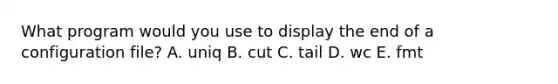 What program would you use to display the end of a configuration file? A. uniq B. cut C. tail D. wc E. fmt