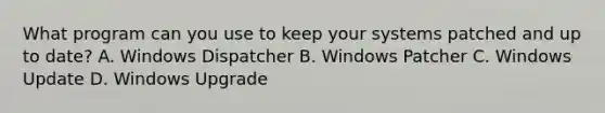 What program can you use to keep your systems patched and up to date? A. Windows Dispatcher B. Windows Patcher C. Windows Update D. Windows Upgrade