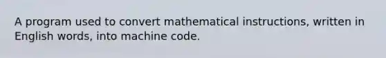 A program used to convert mathematical instructions, written in English words, into machine code.