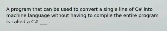 A program that can be used to convert a single line of C# into machine language without having to compile the entire program is called a C# ___ .