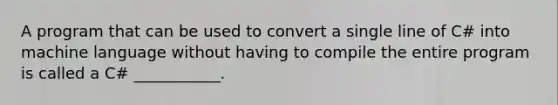 A program that can be used to convert a single line of C# into machine language without having to compile the entire program is called a C# ___________.