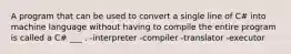 A program that can be used to convert a single line of C# into machine language without having to compile the entire program is called a C# ___ . -interpreter -compiler -translator -executor