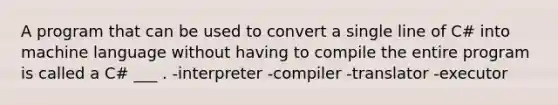 A program that can be used to convert a single line of C# into machine language without having to compile the entire program is called a C# ___ . -interpreter -compiler -translator -executor