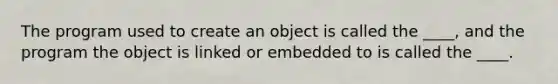 The program used to create an object is called the ____, and the program the object is linked or embedded to is called the ____.