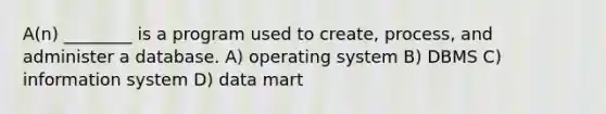 A(n) ________ is a program used to create, process, and administer a database. A) operating system B) DBMS C) information system D) data mart