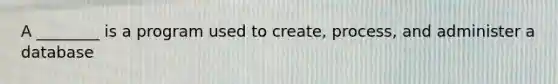 A ________ is a program used to create, process, and administer a database