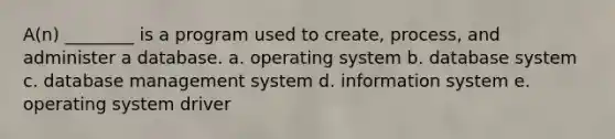 A(n) ________ is a program used to create, process, and administer a database. a. operating system b. database system c. database management system d. information system e. operating system driver