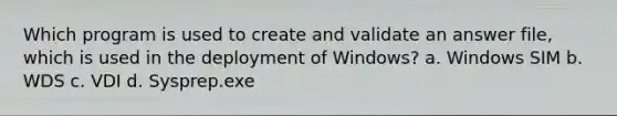 Which program is used to create and validate an answer file, which is used in the deployment of Windows? a. Windows SIM b. WDS c. VDI d. Sysprep.exe