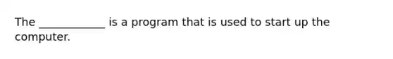 The ____________ is a program that is used to start up the computer.