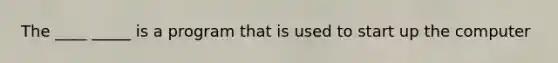 The ____ _____ is a program that is used to start up the computer