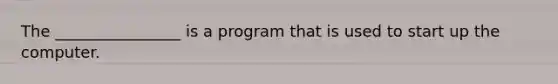 The ________________ is a program that is used to start up the computer.