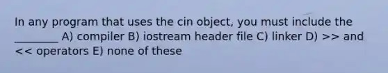 In any program that uses the cin object, you must include the ________ A) compiler B) iostream header file C) linker D) >> and << operators E) none of these