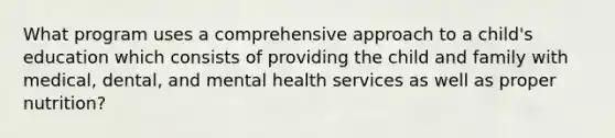 What program uses a comprehensive approach to a child's education which consists of providing the child and family with medical, dental, and mental health services as well as proper nutrition?