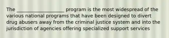 The ____________________ program is the most widespread of the various national programs that have been designed to divert drug abusers away from <a href='https://www.questionai.com/knowledge/kuANd41CrG-the-criminal-justice-system' class='anchor-knowledge'>the criminal justice system</a> and into the jurisdiction of agencies offering specialized support services