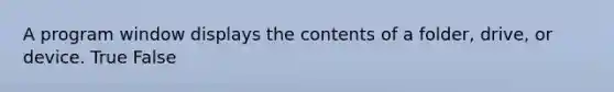 A program window displays the contents of a folder, drive, or device. True False