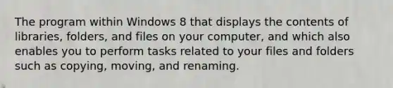 The program within Windows 8 that displays the contents of libraries, folders, and files on your computer, and which also enables you to perform tasks related to your files and folders such as copying, moving, and renaming.