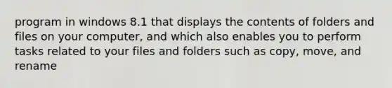 program in windows 8.1 that displays the contents of folders and files on your computer, and which also enables you to perform tasks related to your files and folders such as copy, move, and rename