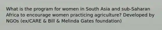 What is the program for women in South Asia and sub-Saharan Africa to encourage women practicing agriculture? Developed by NGOs (ex/CARE & Bill & Melinda Gates foundation)