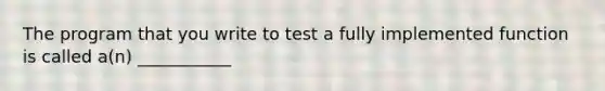 The program that you write to test a fully implemented function is called a(n) ___________