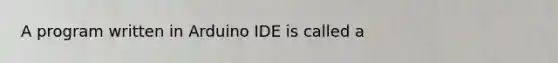 A program written in Arduino IDE is called a