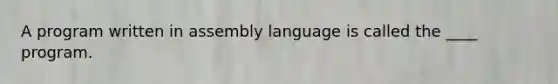 A program written in assembly language is called the ____ program.