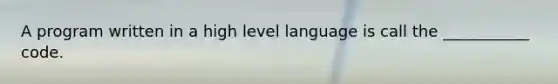 A program written in a high level language is call the ___________ code.