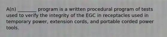 A(n) ________ program is a written procedural program of tests used to verify the integrity of the EGC in receptacles used in temporary power, extension cords, and portable corded power tools.