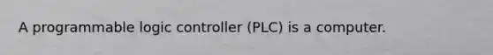 A programmable logic controller (PLC) is a computer.