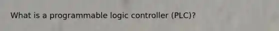 What is a programmable logic controller (PLC)?