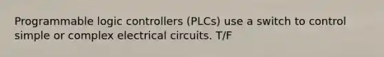 Programmable logic controllers (PLCs) use a switch to control simple or complex electrical circuits. T/F