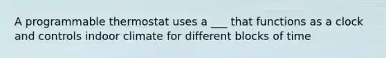 A programmable thermostat uses a ___ that functions as a clock and controls indoor climate for different blocks of time