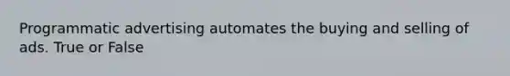 Programmatic advertising automates the buying and selling of ads. True or False